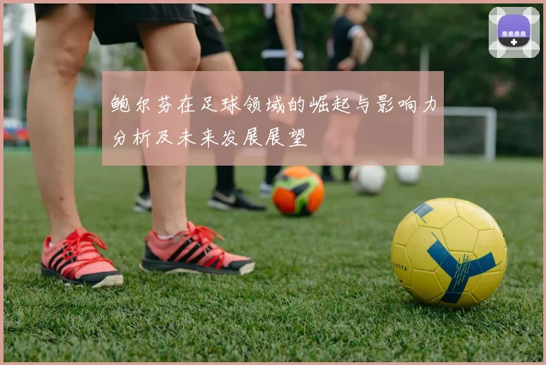 鲍尔芬在足球领域的崛起与影响力分析及未来发展展望