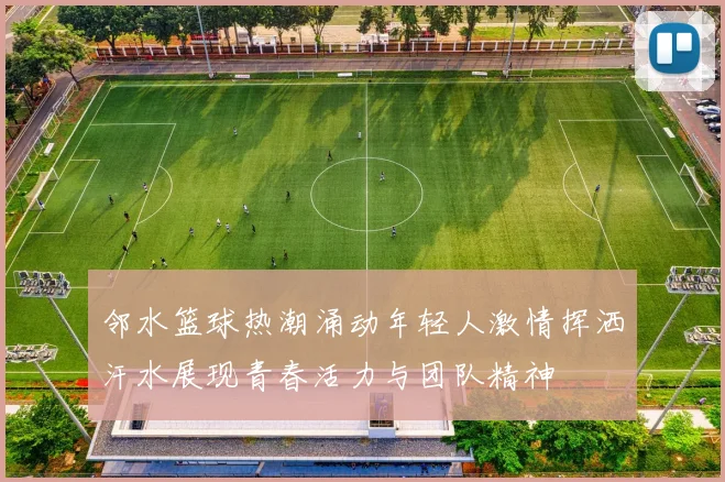 邻水篮球热潮涌动年轻人激情挥洒汗水展现青春活力与团队精神
