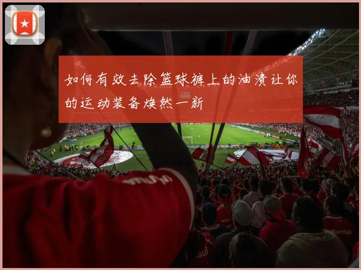 如何有效去除篮球裤上的油渍让你的运动装备焕然一新