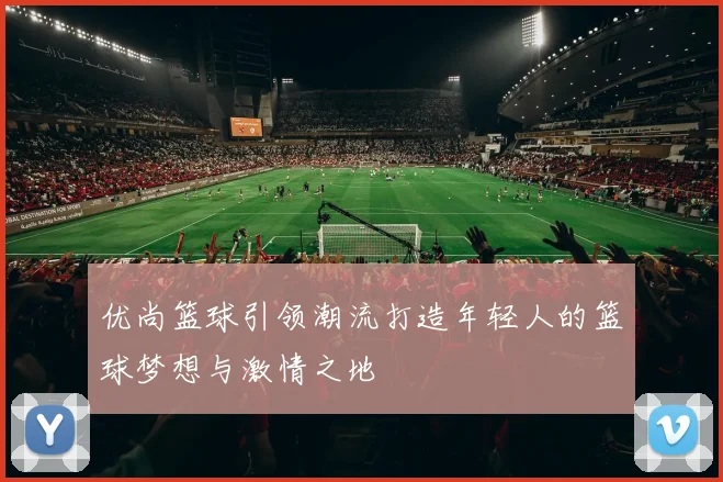 优尚篮球引领潮流打造年轻人的篮球梦想与激情之地