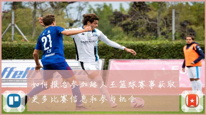 如何报名参加路人王篮球赛事获取更多比赛信息和参与机会