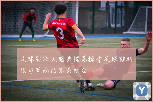 足球鞋联大盛典揭幕探索足球鞋科技与时尚的完美结合