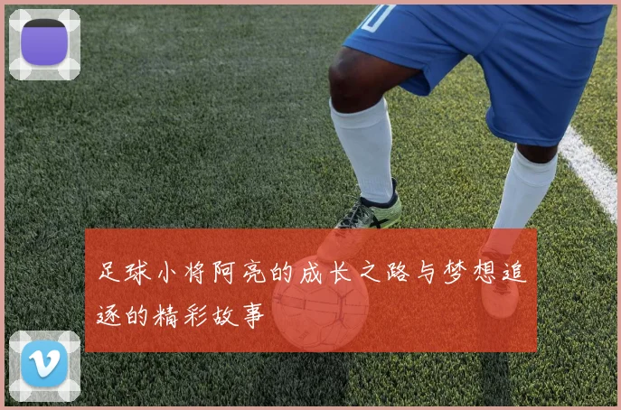 足球小将阿亮的成长之路与梦想追逐的精彩故事